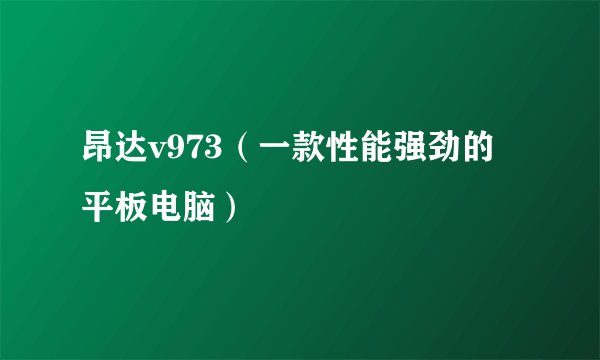 昂达v973（一款性能强劲的平板电脑）