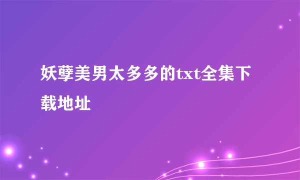 妖孽美男太多多的txt全集下载地址