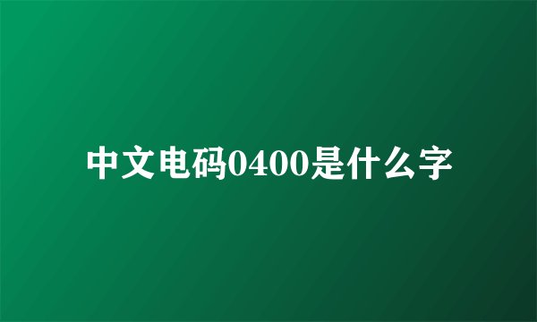 中文电码0400是什么字