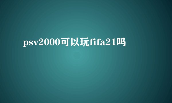 psv2000可以玩fifa21吗