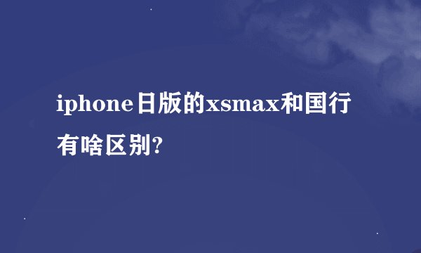iphone日版的xsmax和国行有啥区别?