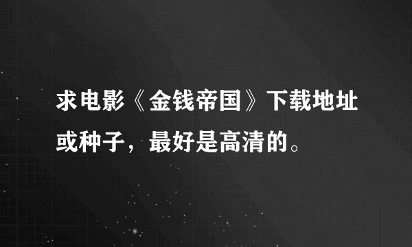 求电影《金钱帝国》下载地址或种子，最好是高清的。
