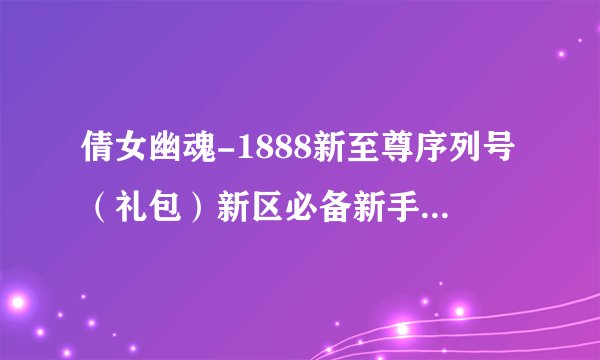倩女幽魂-1888新至尊序列号（礼包）新区必备新手卡 激活码:1585 0070 381