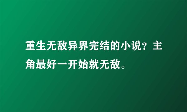 重生无敌异界完结的小说？主角最好一开始就无敌。