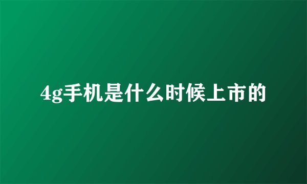4g手机是什么时候上市的