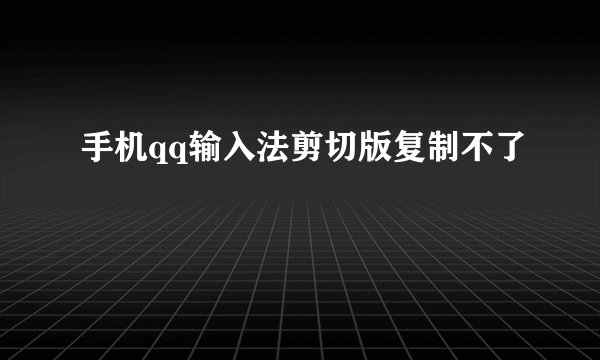 手机qq输入法剪切版复制不了