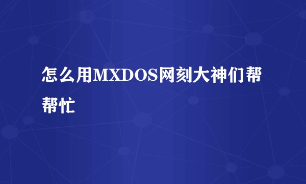 怎么用MXDOS网刻大神们帮帮忙