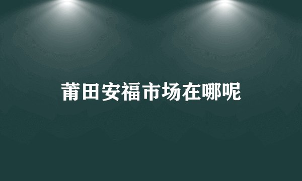 莆田安福市场在哪呢