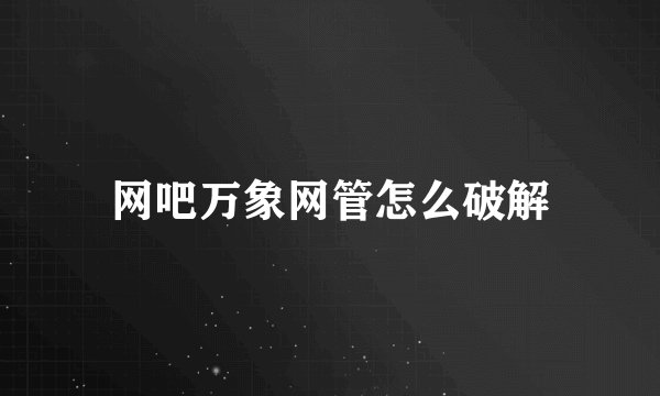 网吧万象网管怎么破解