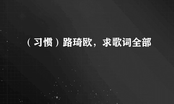 （习惯）路琦欧，求歌词全部