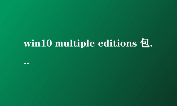 win10 multiple editions 包含哪些版本