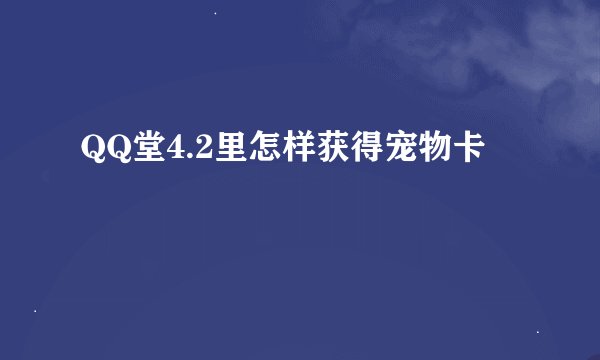 QQ堂4.2里怎样获得宠物卡