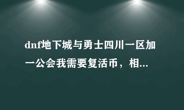 dnf地下城与勇士四川一区加一公会我需要复活币，相加一个升级快复活多，人多的公会，本人36级天天在线。