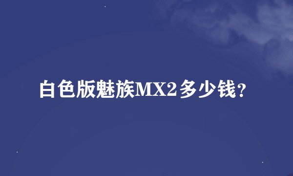 白色版魅族MX2多少钱？