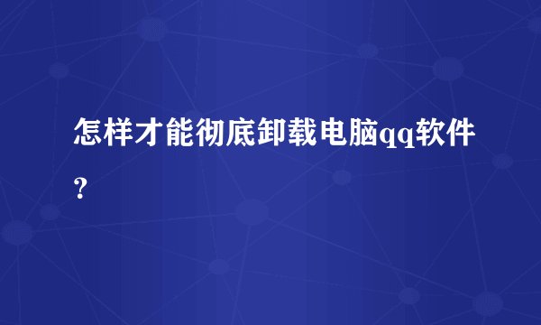 怎样才能彻底卸载电脑qq软件？