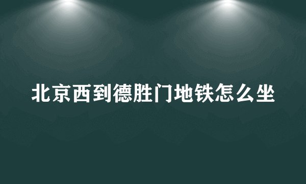 北京西到德胜门地铁怎么坐