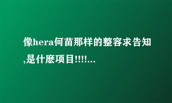 像hera何苗那样的整容求告知,是什麽项目!!!!悬赏(後续会增加~)