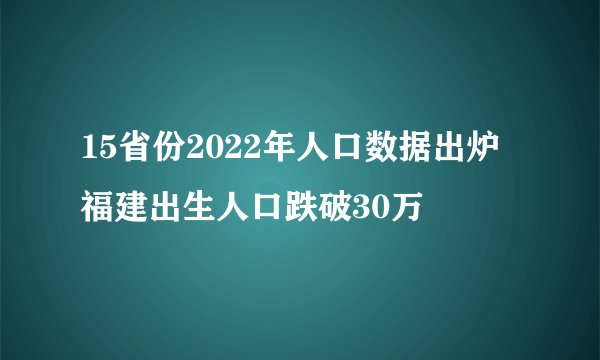 15省份2022年人口数据出炉 福建出生人口跌破30万