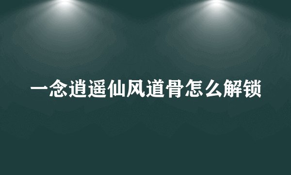 一念逍遥仙风道骨怎么解锁