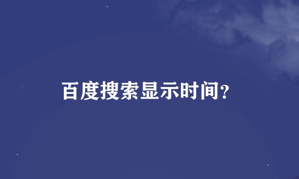 百度搜索显示时间？