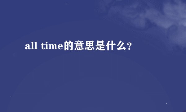 all time的意思是什么？