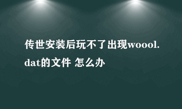 传世安装后玩不了出现woool.dat的文件 怎么办