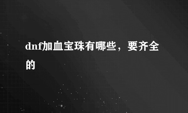 dnf加血宝珠有哪些，要齐全的
