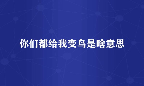 你们都给我变鸟是啥意思