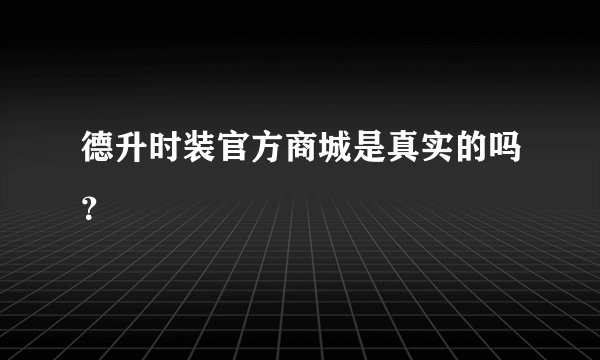 德升时装官方商城是真实的吗？
