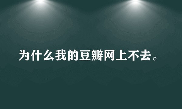 为什么我的豆瓣网上不去。