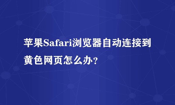 苹果Safari浏览器自动连接到黄色网页怎么办？