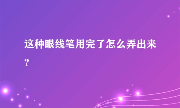 这种眼线笔用完了怎么弄出来？