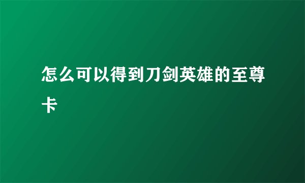 怎么可以得到刀剑英雄的至尊卡