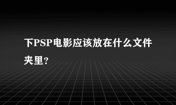 下PSP电影应该放在什么文件夹里？