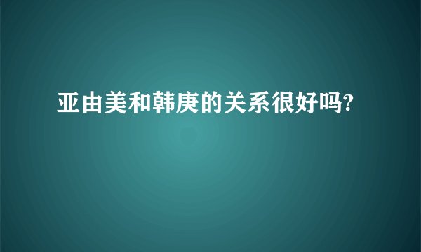 亚由美和韩庚的关系很好吗?