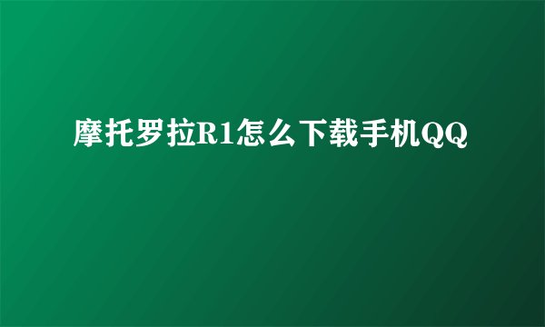 摩托罗拉R1怎么下载手机QQ