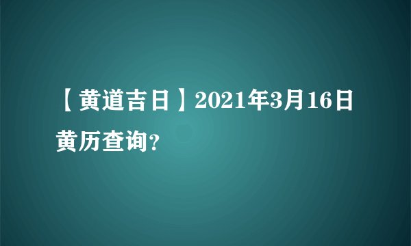 【黄道吉日】2021年3月16日黄历查询？