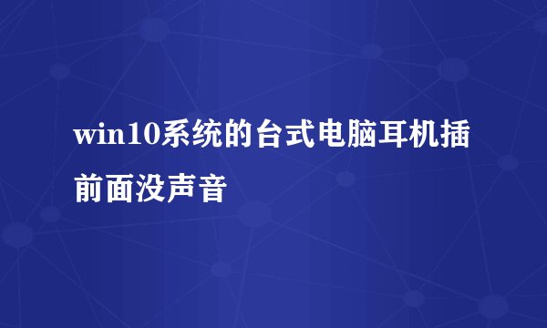 win10系统的台式电脑耳机插前面没声音