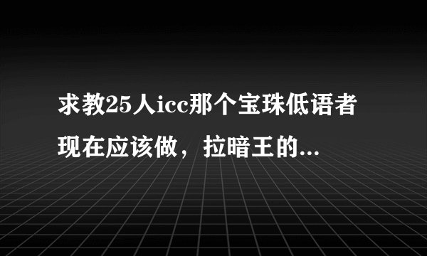 求教25人icc那个宝珠低语者现在应该做，拉暗王的那个t应该注意些什么啊，还有这个成就的关键点有哪几个