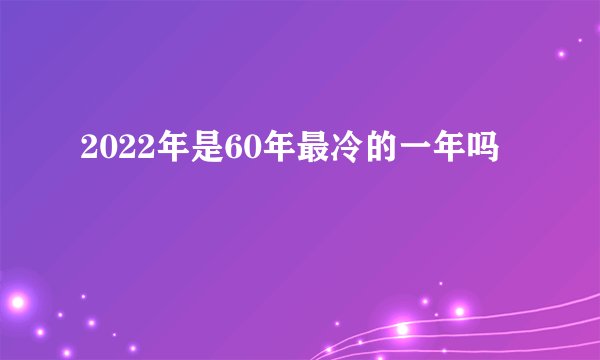 2022年是60年最冷的一年吗