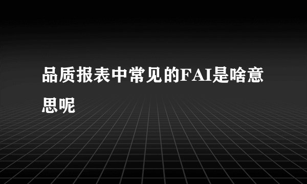 品质报表中常见的FAI是啥意思呢