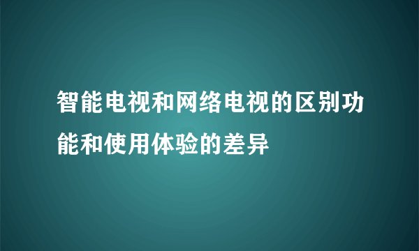智能电视和网络电视的区别功能和使用体验的差异