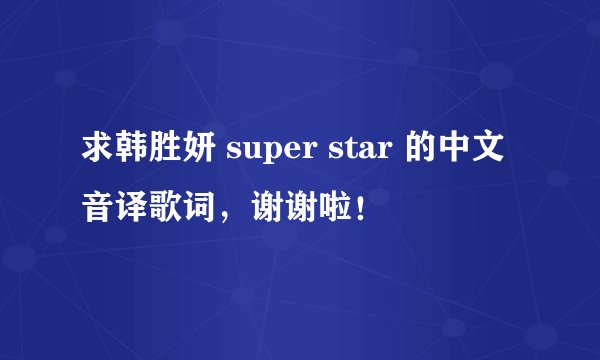 求韩胜妍 super star 的中文音译歌词，谢谢啦！