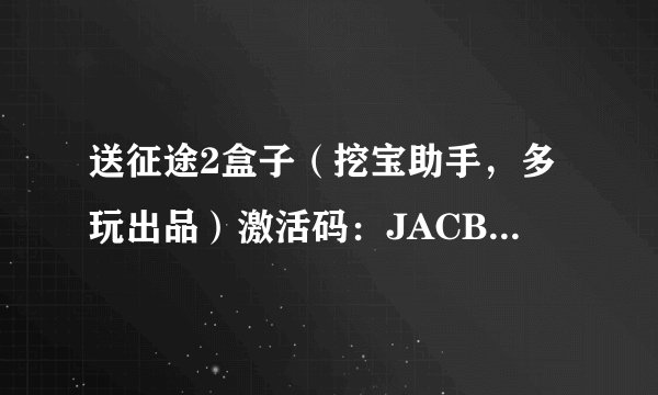 送征途2盒子(挖宝助手,多玩出品)激活码:JACBQ8G2N1F14AED 先拿先用!百度一下“征途2多玩盒子”即可下