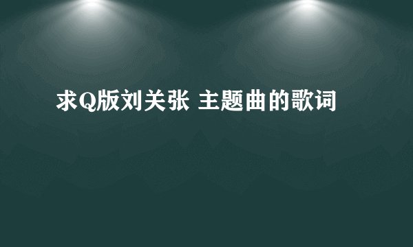 求Q版刘关张 主题曲的歌词