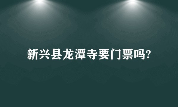 新兴县龙潭寺要门票吗?