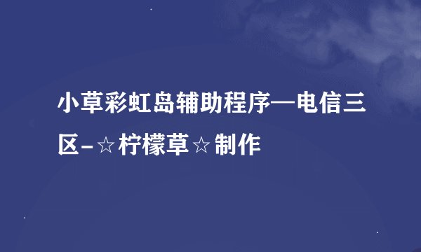 小草彩虹岛辅助程序—电信三区-☆柠檬草☆制作