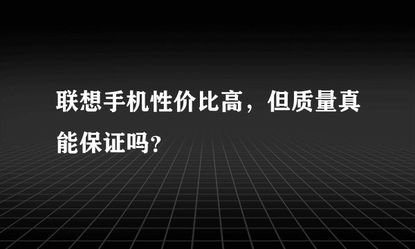 联想手机性价比高，但质量真能保证吗？