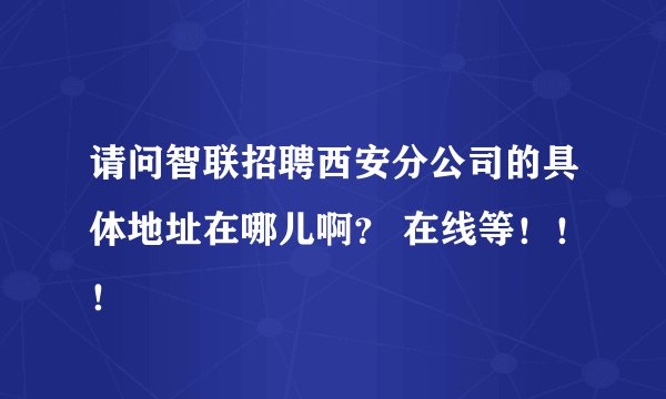 请问智联招聘西安分公司的具体地址在哪儿啊？ 在线等！！！