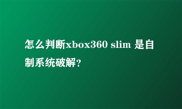 怎么判断xbox360 slim 是自制系统破解？